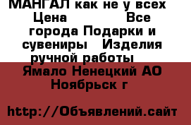 МАНГАЛ как не у всех › Цена ­ 40 000 - Все города Подарки и сувениры » Изделия ручной работы   . Ямало-Ненецкий АО,Ноябрьск г.